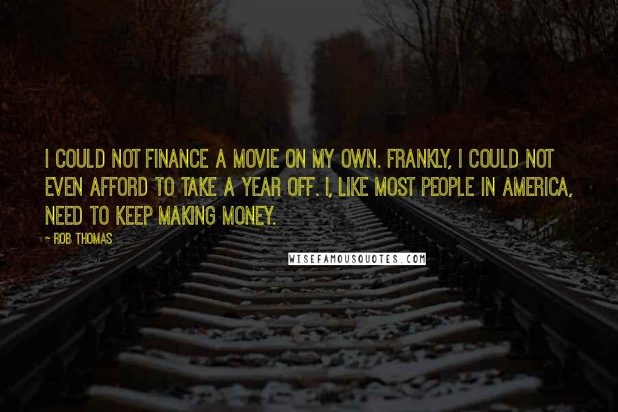 Rob Thomas Quotes: I could not finance a movie on my own. Frankly, I could not even afford to take a year off. I, like most people in America, need to keep making money.