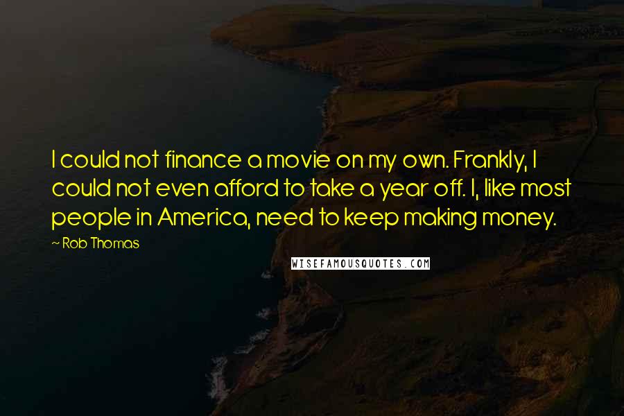 Rob Thomas Quotes: I could not finance a movie on my own. Frankly, I could not even afford to take a year off. I, like most people in America, need to keep making money.