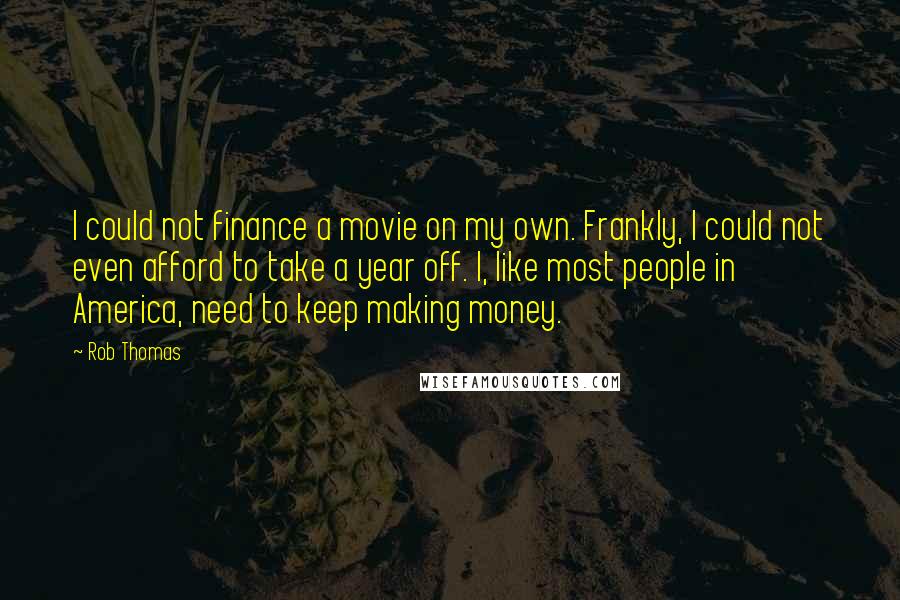 Rob Thomas Quotes: I could not finance a movie on my own. Frankly, I could not even afford to take a year off. I, like most people in America, need to keep making money.