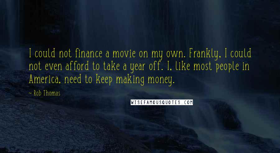 Rob Thomas Quotes: I could not finance a movie on my own. Frankly, I could not even afford to take a year off. I, like most people in America, need to keep making money.