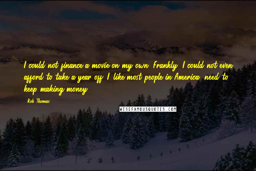 Rob Thomas Quotes: I could not finance a movie on my own. Frankly, I could not even afford to take a year off. I, like most people in America, need to keep making money.