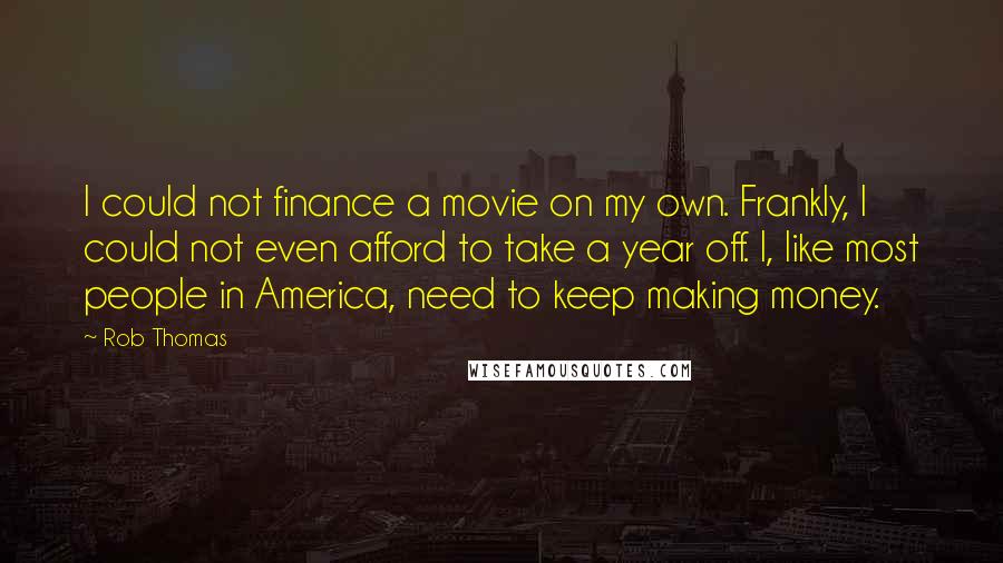 Rob Thomas Quotes: I could not finance a movie on my own. Frankly, I could not even afford to take a year off. I, like most people in America, need to keep making money.