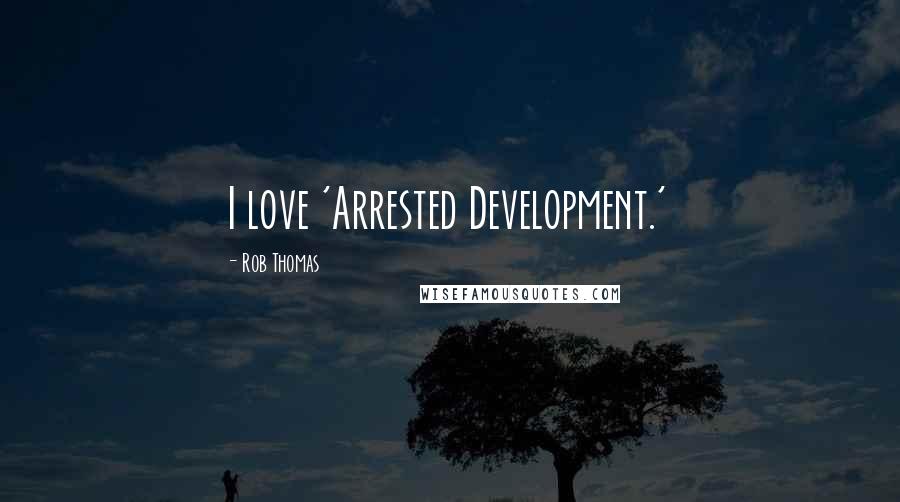 Rob Thomas Quotes: I love 'Arrested Development.'