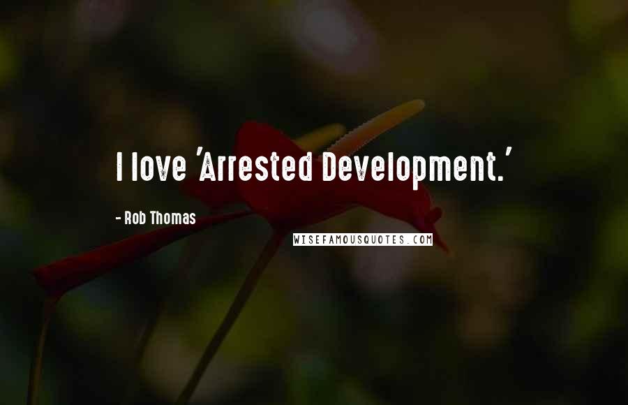 Rob Thomas Quotes: I love 'Arrested Development.'