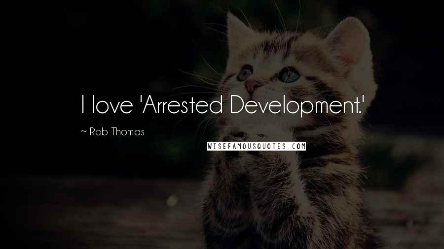 Rob Thomas Quotes: I love 'Arrested Development.'