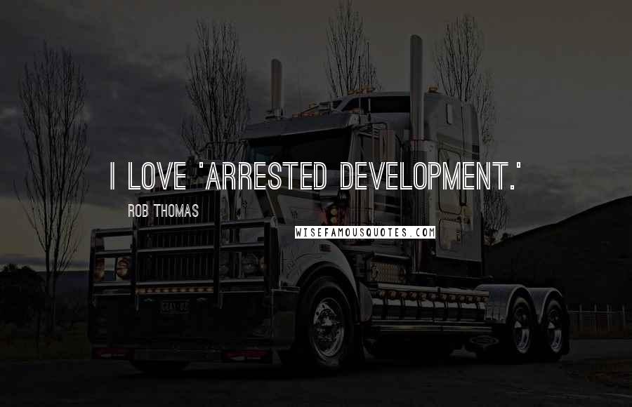 Rob Thomas Quotes: I love 'Arrested Development.'