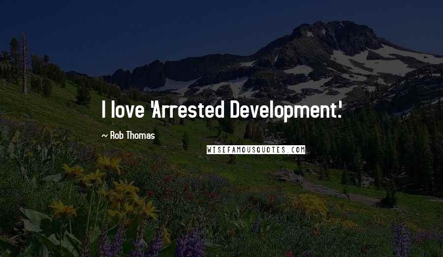 Rob Thomas Quotes: I love 'Arrested Development.'