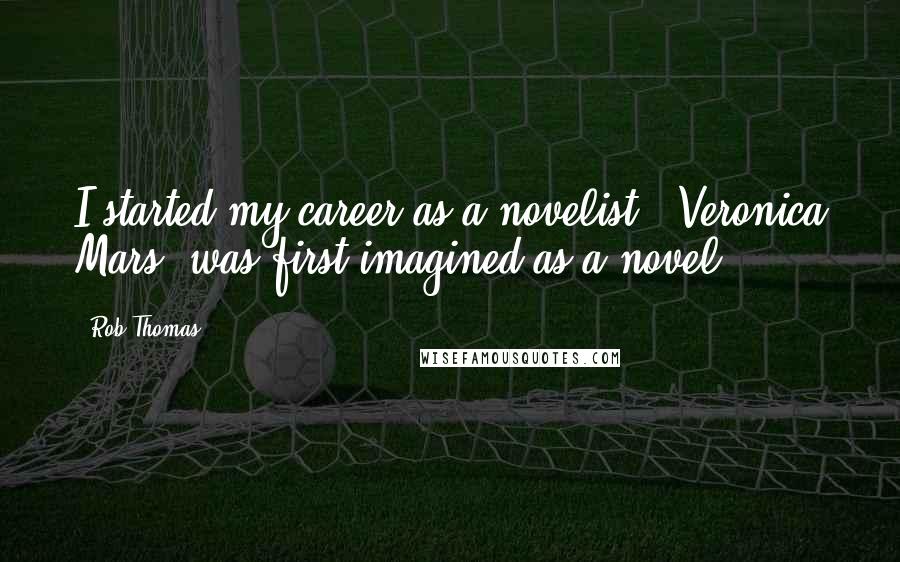 Rob Thomas Quotes: I started my career as a novelist. 'Veronica Mars' was first imagined as a novel.