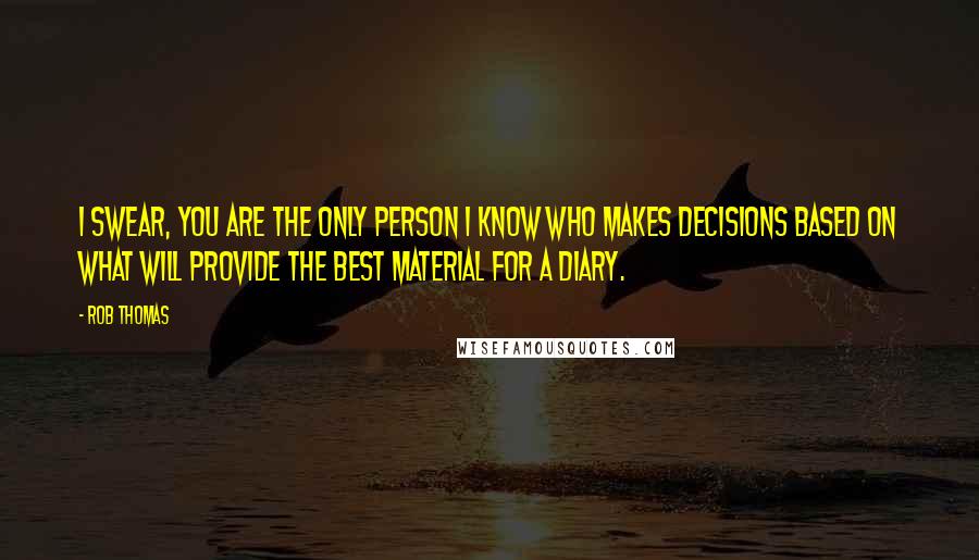 Rob Thomas Quotes: I swear, you are the only person I know who makes decisions based on what will provide the best material for a diary.