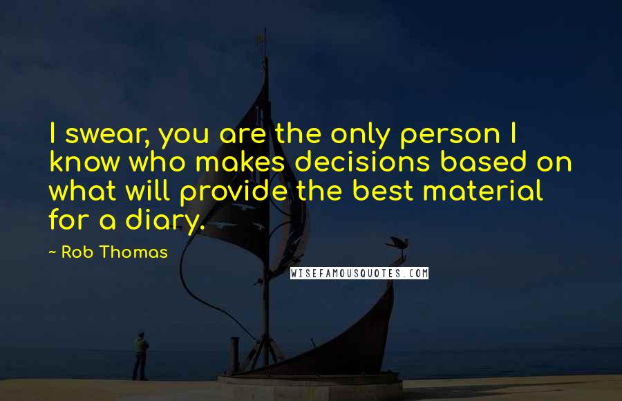 Rob Thomas Quotes: I swear, you are the only person I know who makes decisions based on what will provide the best material for a diary.