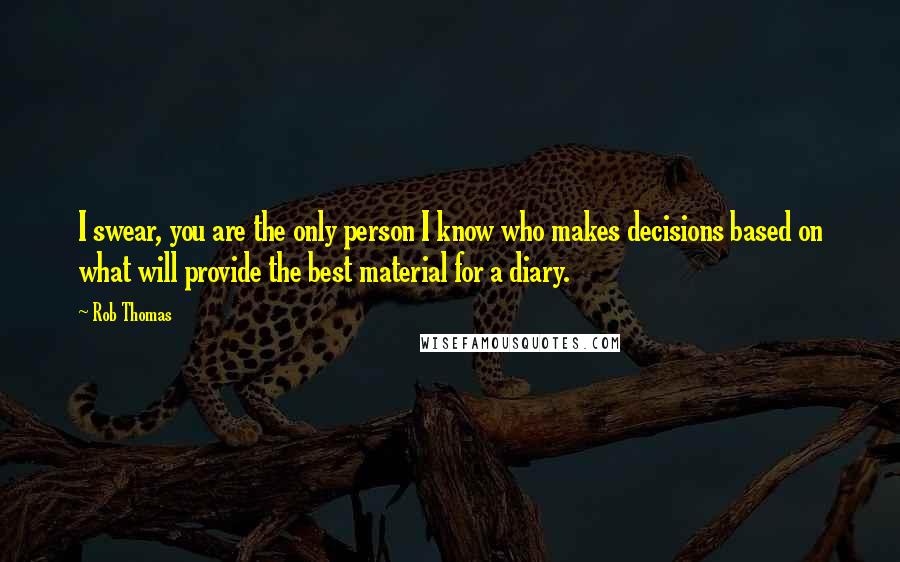 Rob Thomas Quotes: I swear, you are the only person I know who makes decisions based on what will provide the best material for a diary.