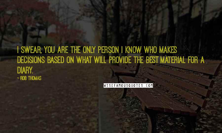 Rob Thomas Quotes: I swear, you are the only person I know who makes decisions based on what will provide the best material for a diary.