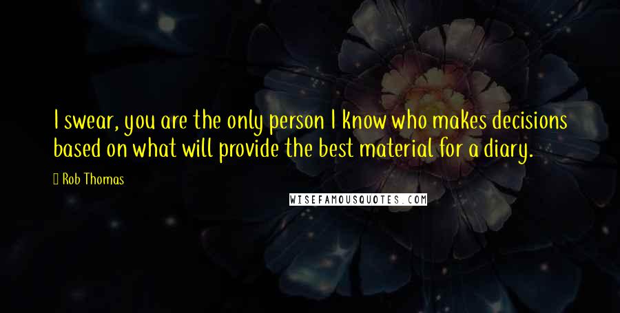 Rob Thomas Quotes: I swear, you are the only person I know who makes decisions based on what will provide the best material for a diary.