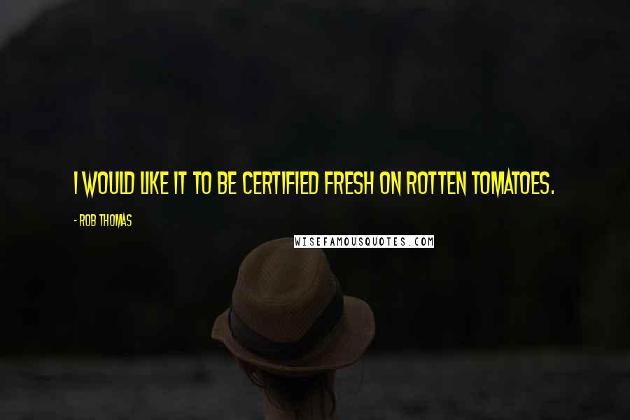 Rob Thomas Quotes: I would like it to be certified fresh on Rotten Tomatoes.