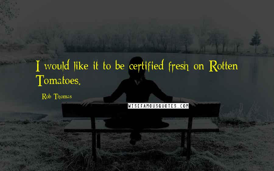Rob Thomas Quotes: I would like it to be certified fresh on Rotten Tomatoes.