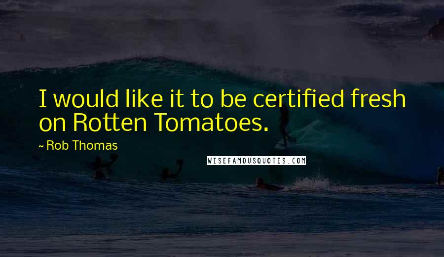 Rob Thomas Quotes: I would like it to be certified fresh on Rotten Tomatoes.