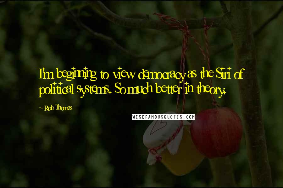 Rob Thomas Quotes: I'm beginning to view democracy as the Siri of political systems. So much better in theory.