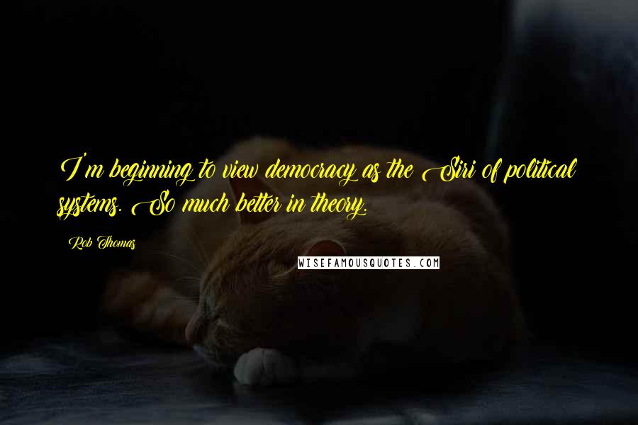 Rob Thomas Quotes: I'm beginning to view democracy as the Siri of political systems. So much better in theory.