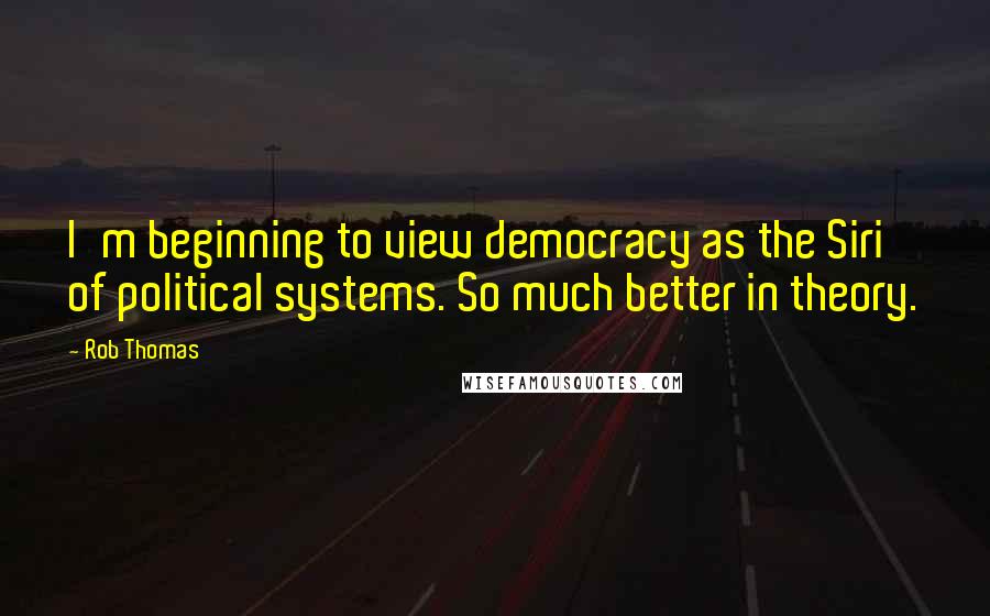 Rob Thomas Quotes: I'm beginning to view democracy as the Siri of political systems. So much better in theory.