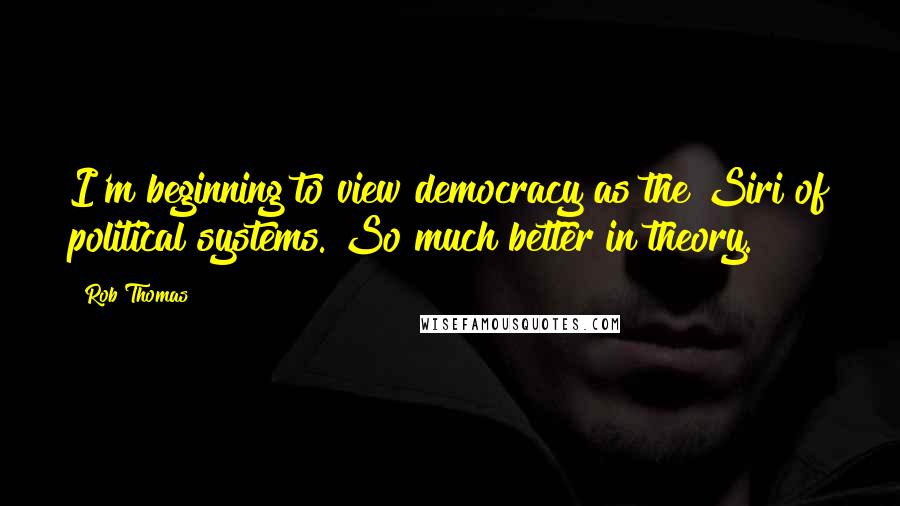 Rob Thomas Quotes: I'm beginning to view democracy as the Siri of political systems. So much better in theory.