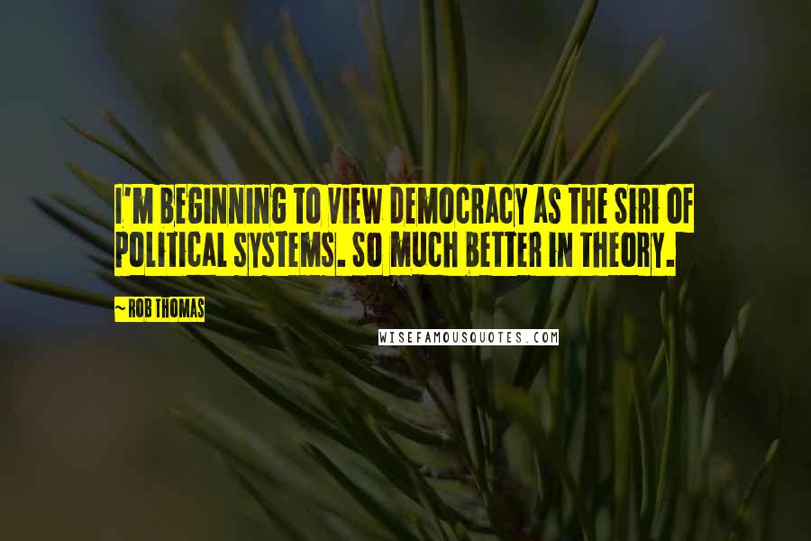 Rob Thomas Quotes: I'm beginning to view democracy as the Siri of political systems. So much better in theory.
