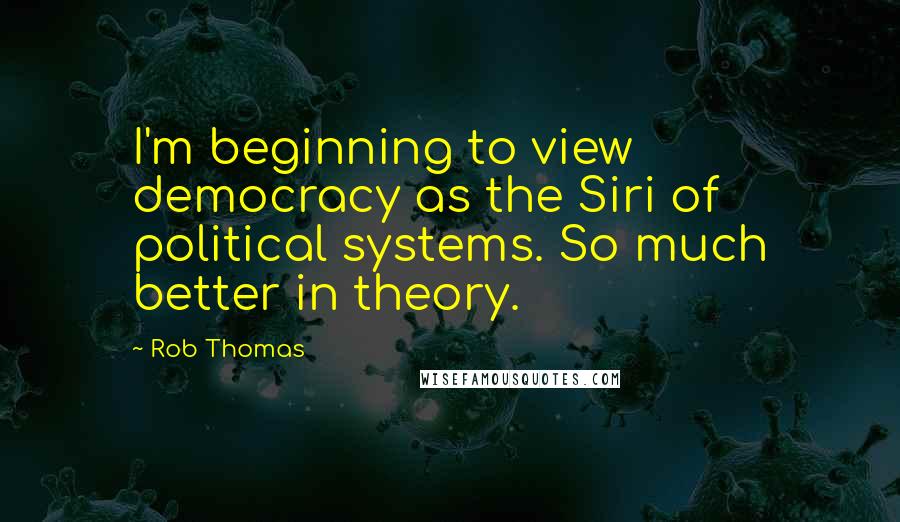 Rob Thomas Quotes: I'm beginning to view democracy as the Siri of political systems. So much better in theory.