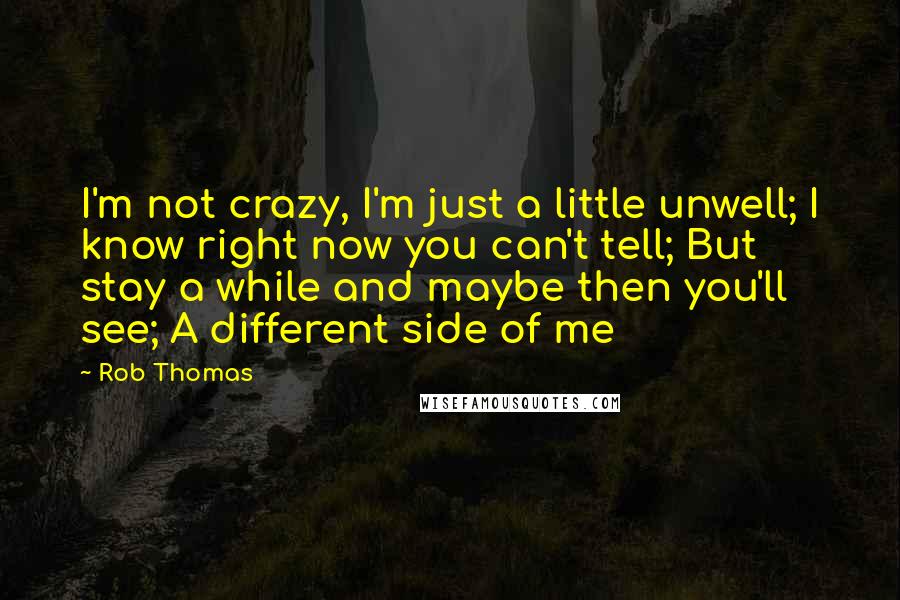 Rob Thomas Quotes: I'm not crazy, I'm just a little unwell; I know right now you can't tell; But stay a while and maybe then you'll see; A different side of me