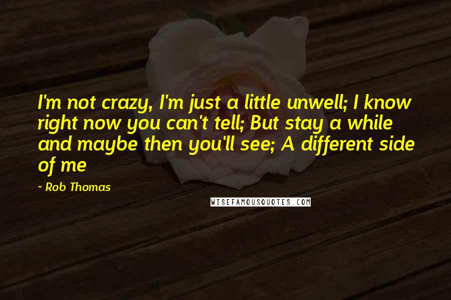 Rob Thomas Quotes: I'm not crazy, I'm just a little unwell; I know right now you can't tell; But stay a while and maybe then you'll see; A different side of me