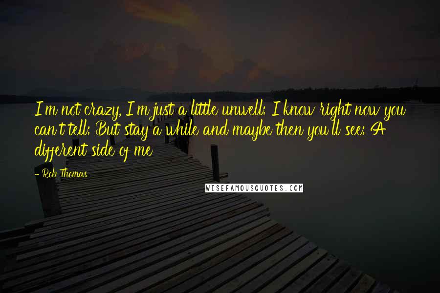 Rob Thomas Quotes: I'm not crazy, I'm just a little unwell; I know right now you can't tell; But stay a while and maybe then you'll see; A different side of me