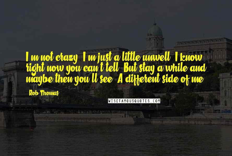 Rob Thomas Quotes: I'm not crazy, I'm just a little unwell; I know right now you can't tell; But stay a while and maybe then you'll see; A different side of me