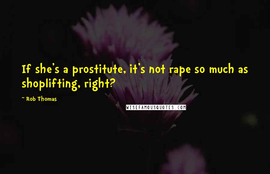 Rob Thomas Quotes: If she's a prostitute, it's not rape so much as shoplifting, right?