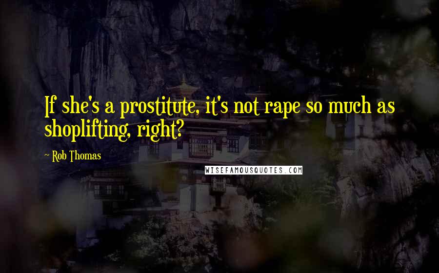 Rob Thomas Quotes: If she's a prostitute, it's not rape so much as shoplifting, right?