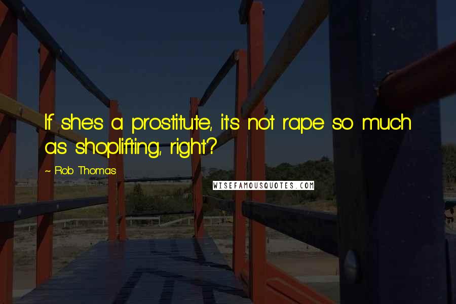 Rob Thomas Quotes: If she's a prostitute, it's not rape so much as shoplifting, right?