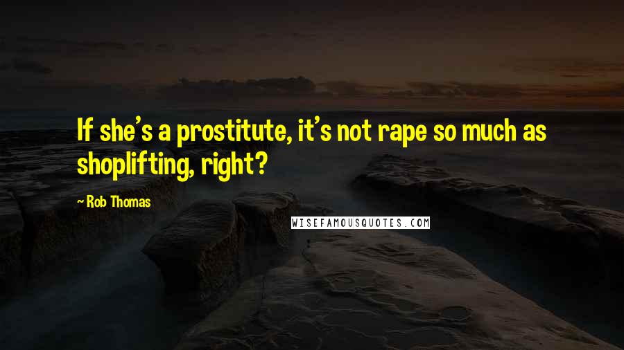 Rob Thomas Quotes: If she's a prostitute, it's not rape so much as shoplifting, right?