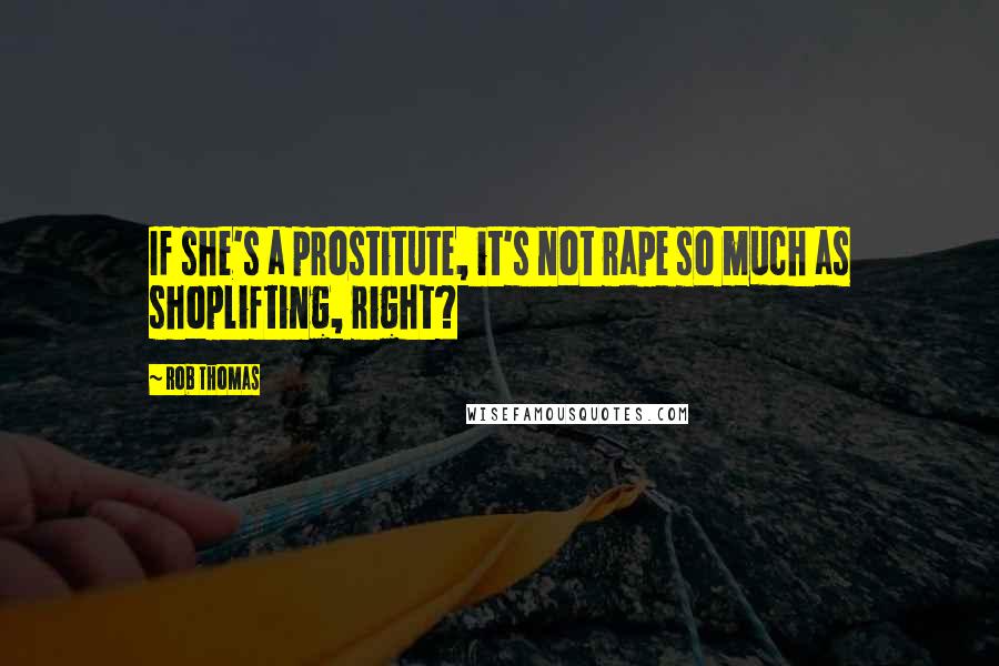 Rob Thomas Quotes: If she's a prostitute, it's not rape so much as shoplifting, right?