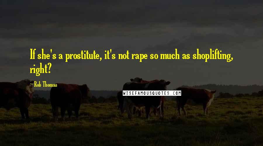 Rob Thomas Quotes: If she's a prostitute, it's not rape so much as shoplifting, right?