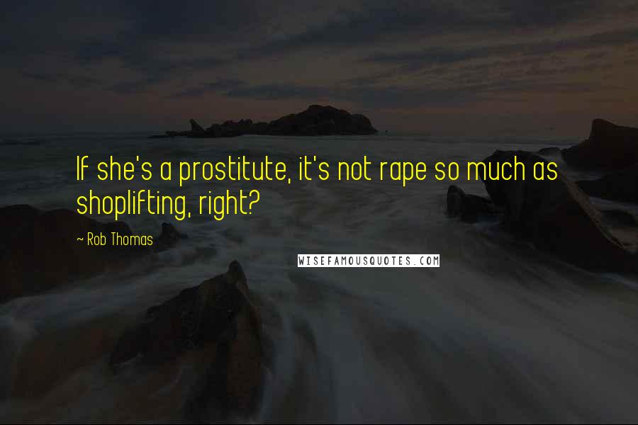 Rob Thomas Quotes: If she's a prostitute, it's not rape so much as shoplifting, right?