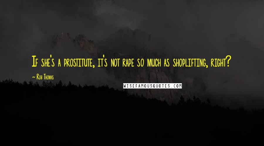 Rob Thomas Quotes: If she's a prostitute, it's not rape so much as shoplifting, right?
