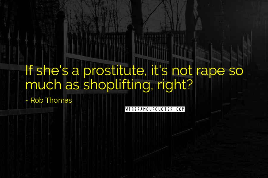 Rob Thomas Quotes: If she's a prostitute, it's not rape so much as shoplifting, right?