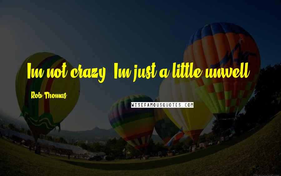 Rob Thomas Quotes: Im not crazy, Im just a little unwell.