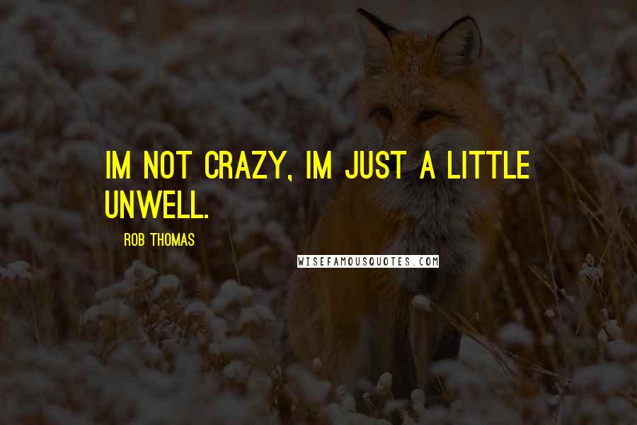 Rob Thomas Quotes: Im not crazy, Im just a little unwell.
