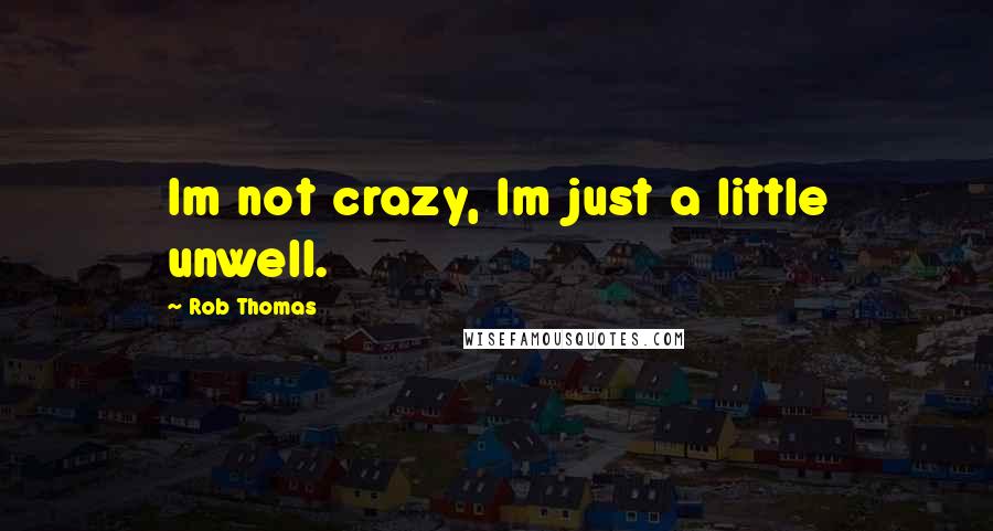 Rob Thomas Quotes: Im not crazy, Im just a little unwell.