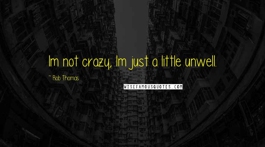 Rob Thomas Quotes: Im not crazy, Im just a little unwell.