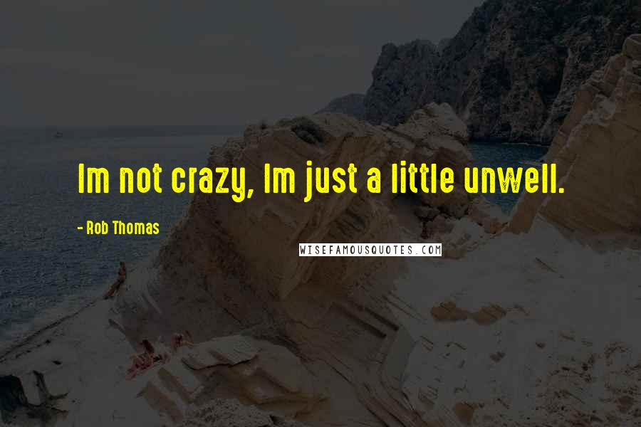 Rob Thomas Quotes: Im not crazy, Im just a little unwell.