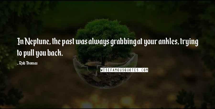 Rob Thomas Quotes: In Neptune, the past was always grabbing at your ankles, trying to pull you back.