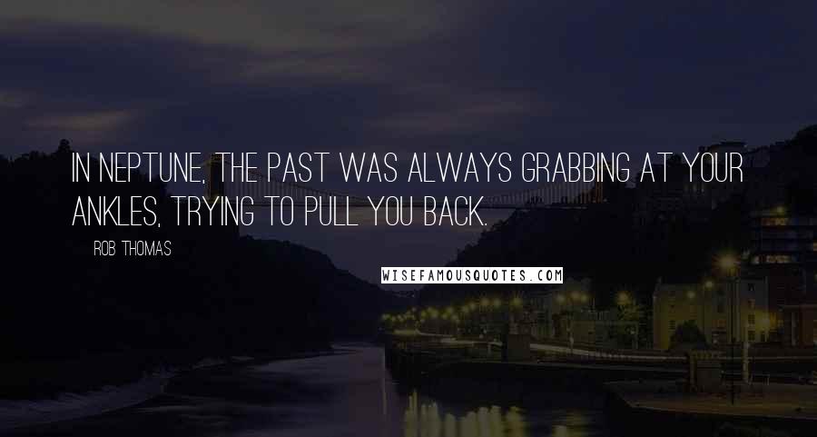 Rob Thomas Quotes: In Neptune, the past was always grabbing at your ankles, trying to pull you back.