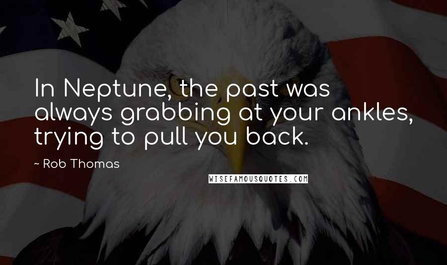 Rob Thomas Quotes: In Neptune, the past was always grabbing at your ankles, trying to pull you back.