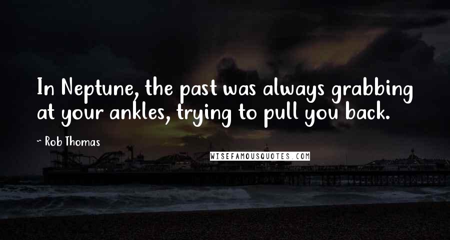Rob Thomas Quotes: In Neptune, the past was always grabbing at your ankles, trying to pull you back.