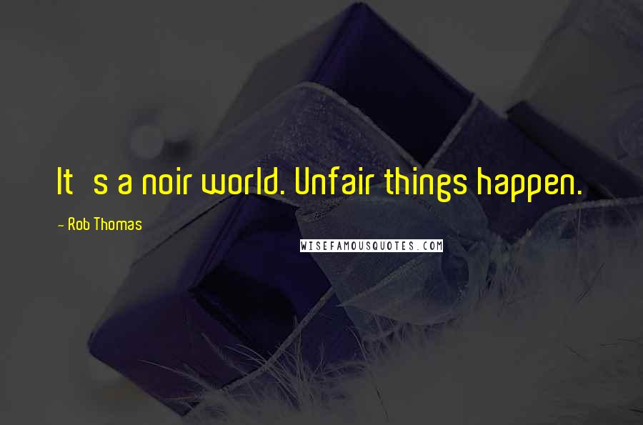 Rob Thomas Quotes: It's a noir world. Unfair things happen.