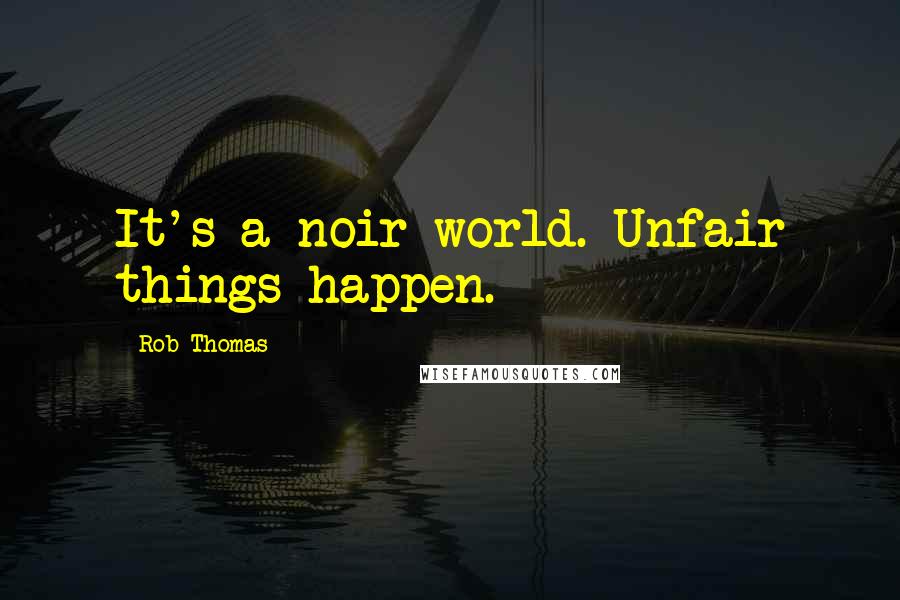 Rob Thomas Quotes: It's a noir world. Unfair things happen.